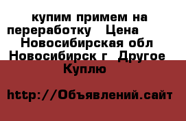 купим примем на переработку › Цена ­ 200 - Новосибирская обл., Новосибирск г. Другое » Куплю   